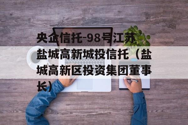 央企信托-98号江苏盐城高新城投信托（盐城高新区投资集团董事长）