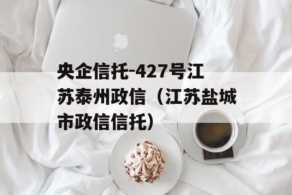 央企信托-427号江苏泰州政信（江苏盐城市政信信托）