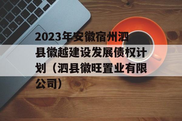 2023年安徽宿州泗县徽越建设发展债权计划（泗县徽旺置业有限公司）