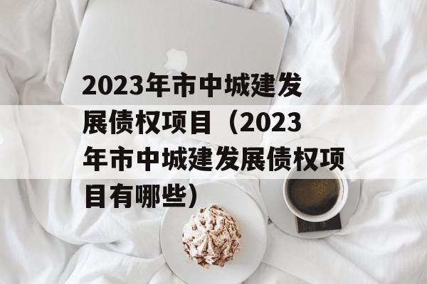 2023年市中城建发展债权项目（2023年市中城建发展债权项目有哪些）