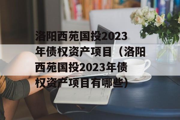 洛阳西苑国投2023年债权资产项目（洛阳西苑国投2023年债权资产项目有哪些）