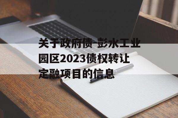 关于政府债-彭水工业园区2023债权转让定融项目的信息