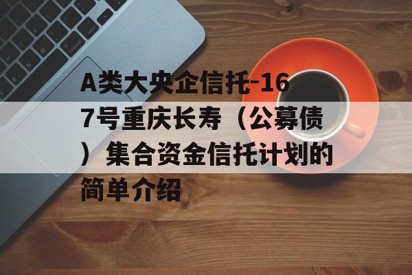 A类大央企信托-167号重庆长寿（公募债）集合资金信托计划的简单介绍