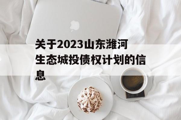 关于2023山东潍河生态城投债权计划的信息