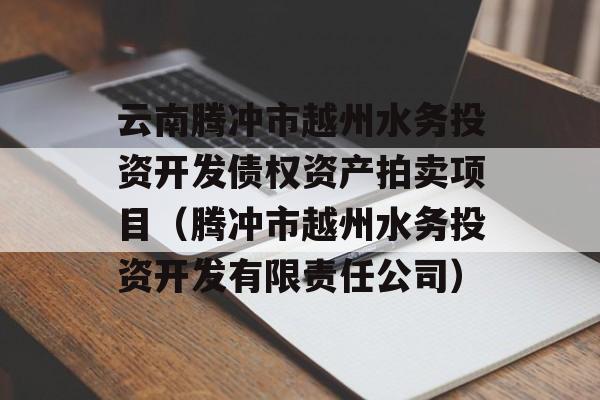 云南腾冲市越州水务投资开发债权资产拍卖项目（腾冲市越州水务投资开发有限责任公司）