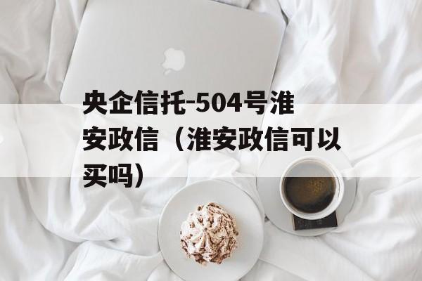 央企信托-504号淮安政信（淮安政信可以买吗）