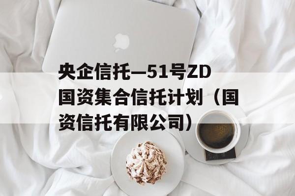 央企信托—51号ZD国资集合信托计划（国资信托有限公司）