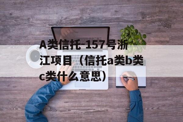 A类信托-157号浙江项目（信托a类b类c类什么意思）