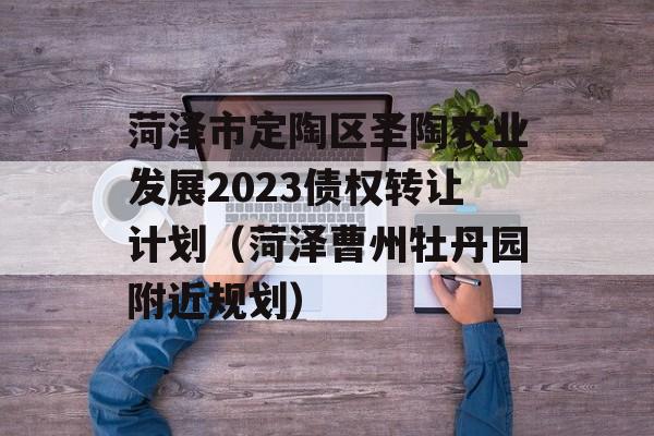 菏泽市定陶区圣陶农业发展2023债权转让计划（菏泽曹州牡丹园附近规划）