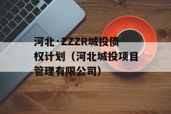 河北·ZZZR城投债权计划（河北城投项目管理有限公司）