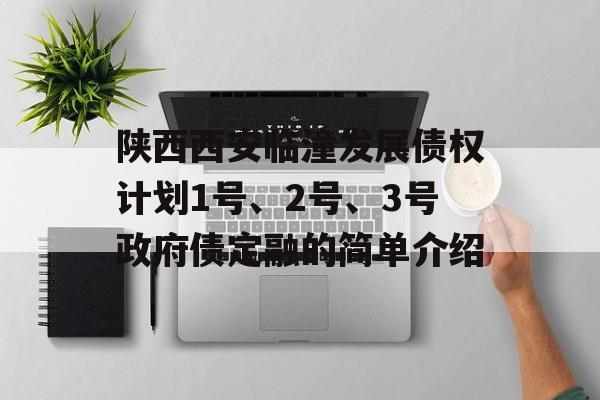 陕西西安临潼发展债权计划1号、2号、3号政府债定融的简单介绍