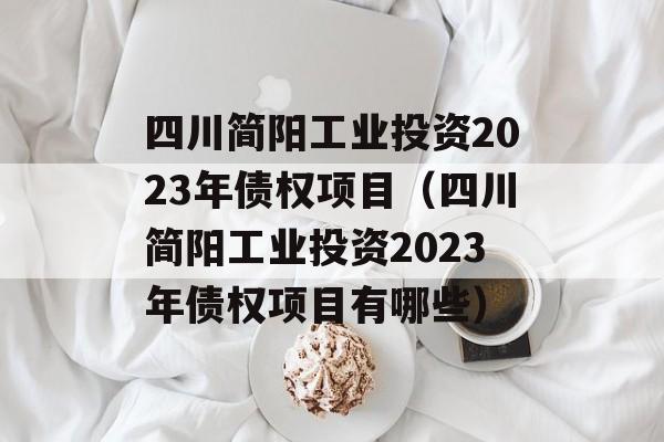 四川简阳工业投资2023年债权项目（四川简阳工业投资2023年债权项目有哪些）