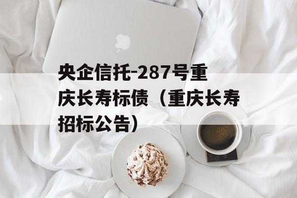 央企信托-287号重庆长寿标债（重庆长寿招标公告）