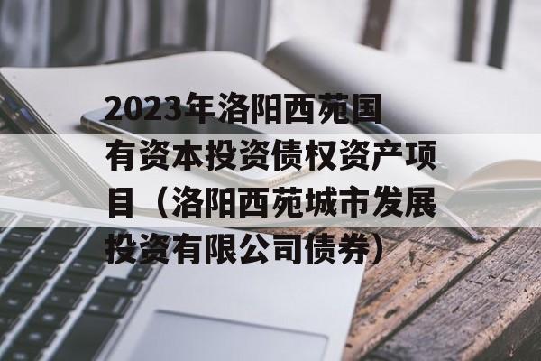 2023年洛阳西苑国有资本投资债权资产项目（洛阳西苑城市发展投资有限公司债券）