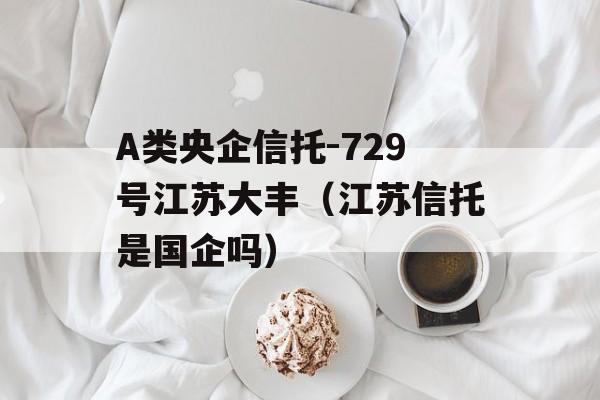 A类央企信托-729号江苏大丰（江苏信托是国企吗）