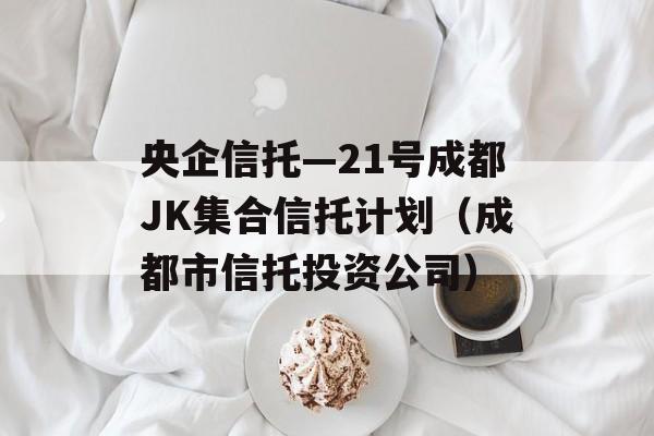 央企信托—21号成都JK集合信托计划（成都市信托投资公司）