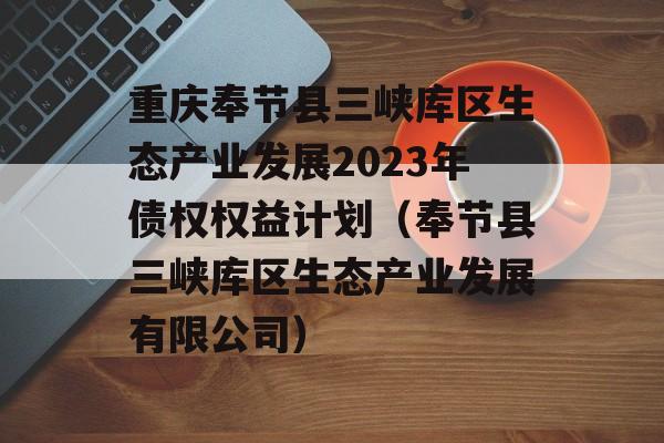 重庆奉节县三峡库区生态产业发展2023年债权权益计划（奉节县三峡库区生态产业发展有限公司）