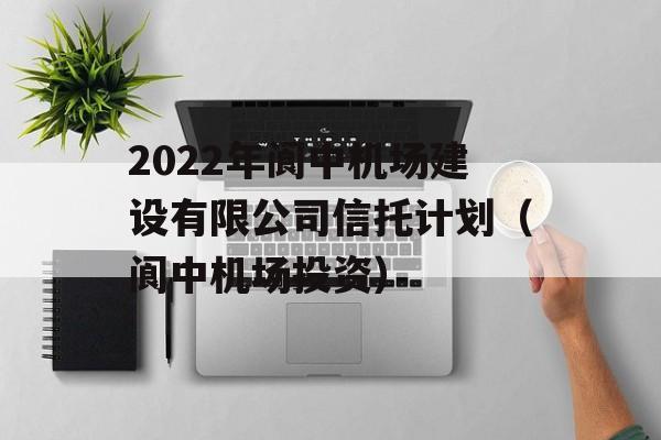 2022年阆中机场建设有限公司信托计划（阆中机场投资）