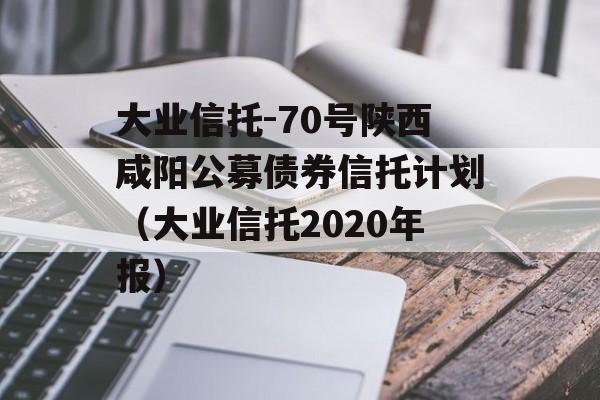 大业信托-70号陕西咸阳公募债券信托计划（大业信托2020年报）