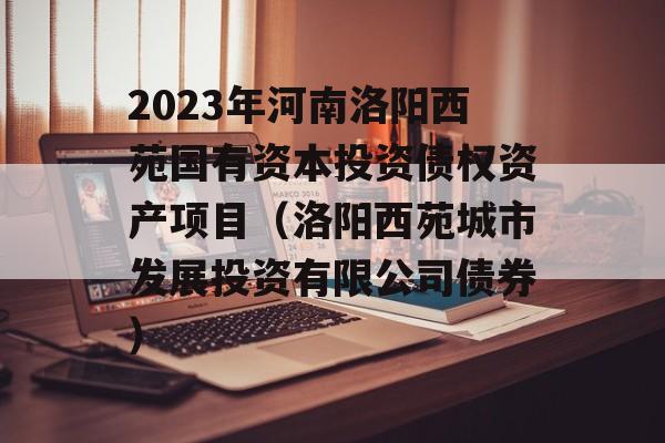 2023年河南洛阳西苑国有资本投资债权资产项目（洛阳西苑城市发展投资有限公司债券）