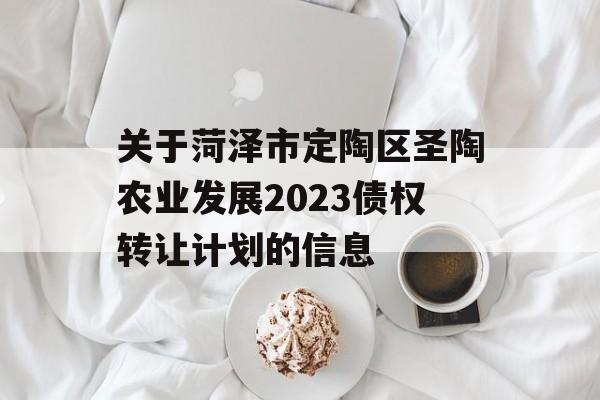 关于菏泽市定陶区圣陶农业发展2023债权转让计划的信息