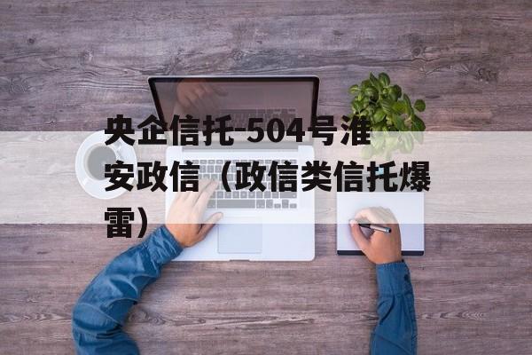 央企信托-504号淮安政信（政信类信托爆雷）