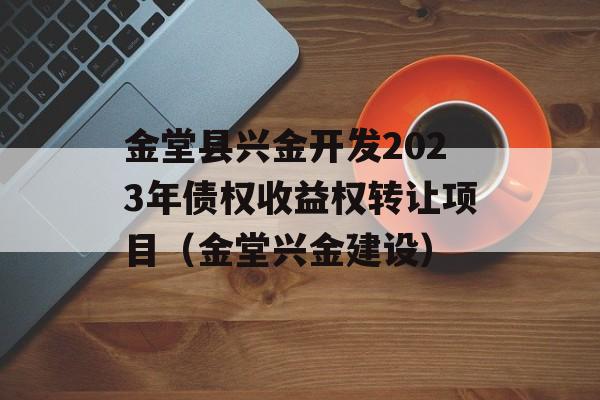 金堂县兴金开发2023年债权收益权转让项目（金堂兴金建设）