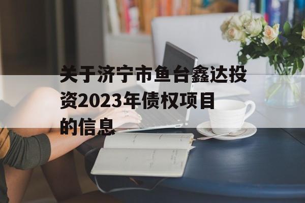 关于济宁市鱼台鑫达投资2023年债权项目的信息