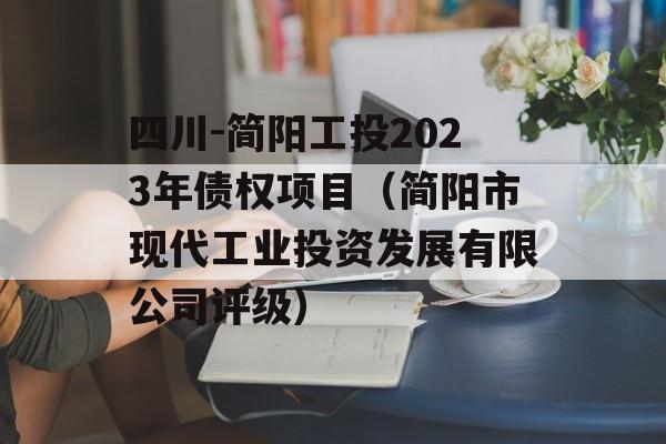 四川-简阳工投2023年债权项目（简阳市现代工业投资发展有限公司评级）