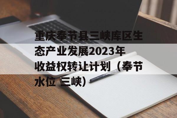 重庆奉节县三峡库区生态产业发展2023年收益权转让计划（奉节水位 三峡）