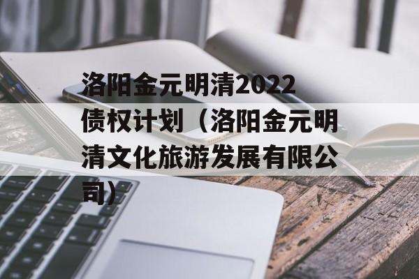 洛阳金元明清2022债权计划（洛阳金元明清文化旅游发展有限公司）