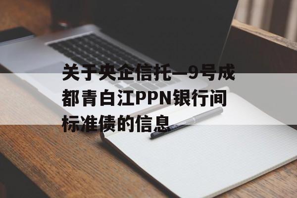 关于央企信托—9号成都青白江PPN银行间标准债的信息