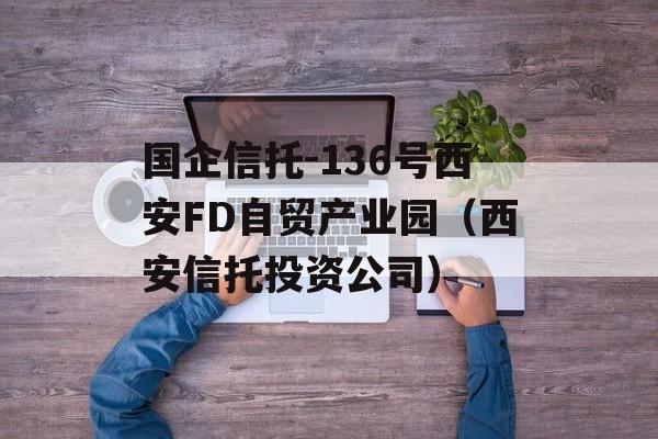 国企信托-136号西安FD自贸产业园（西安信托投资公司）