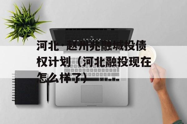 河北·赵州兆融城投债权计划（河北融投现在怎么样了）