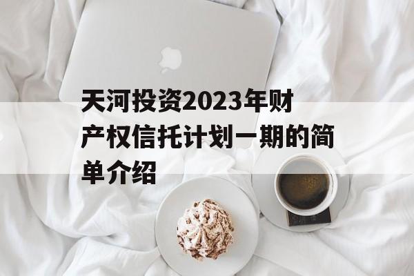 天河投资2023年财产权信托计划一期的简单介绍