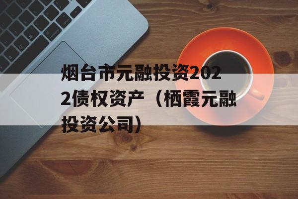 烟台市元融投资2022债权资产（栖霞元融投资公司）