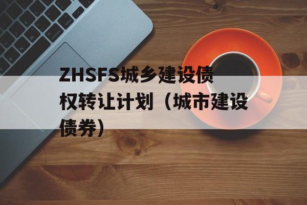 ZHSFS城乡建设债权转让计划（城市建设债券）