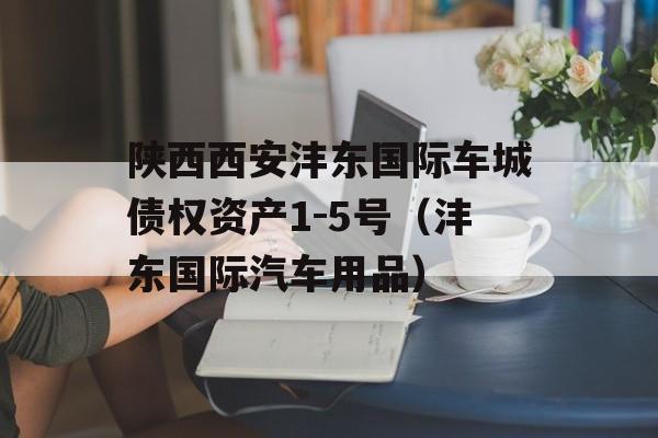 陕西西安沣东国际车城债权资产1-5号（沣东国际汽车用品）