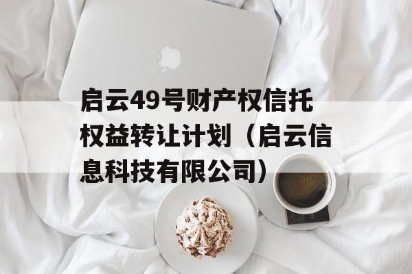 启云49号财产权信托权益转让计划（启云信息科技有限公司）