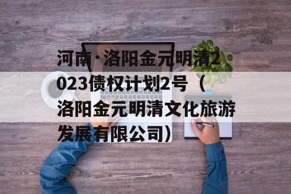 河南·洛阳金元明清2023债权计划2号（洛阳金元明清文化旅游发展有限公司）