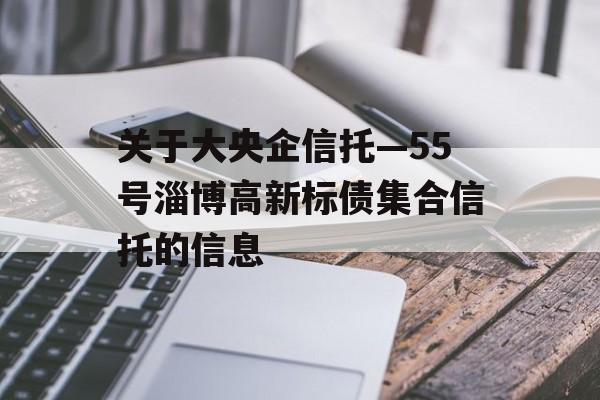 关于大央企信托—55号淄博高新标债集合信托的信息