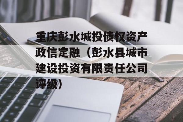 重庆彭水城投债权资产政信定融（彭水县城市建设投资有限责任公司评级）