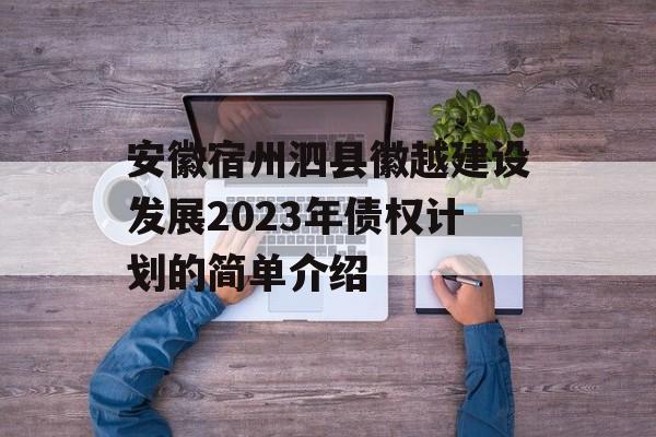 安徽宿州泗县徽越建设发展2023年债权计划的简单介绍