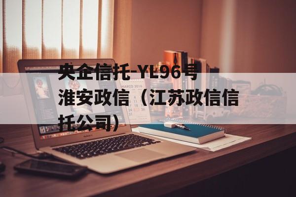 央企信托-YL96号淮安政信（江苏政信信托公司）