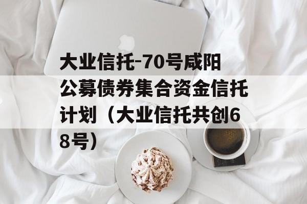 大业信托-70号咸阳公募债券集合资金信托计划（大业信托共创68号）