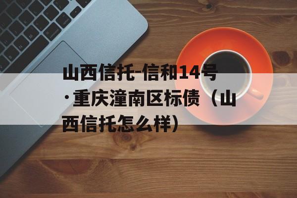 山西信托-信和14号·重庆潼南区标债（山西信托怎么样）