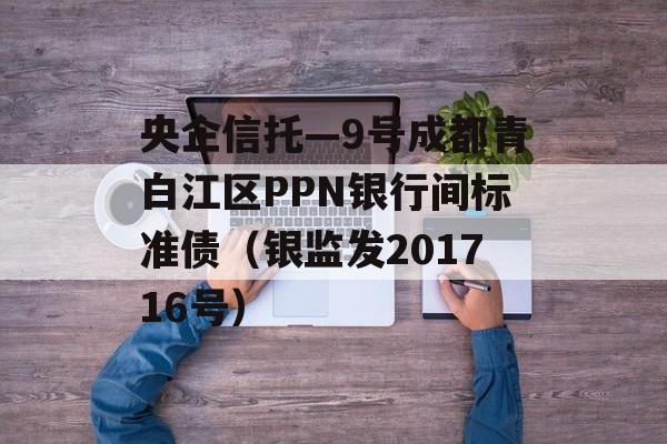 央企信托—9号成都青白江区PPN银行间标准债（银监发201716号）