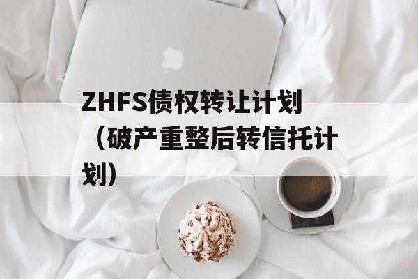 ZHFS债权转让计划（破产重整后转信托计划）