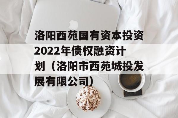 洛阳西苑国有资本投资2022年债权融资计划（洛阳市西苑城投发展有限公司）