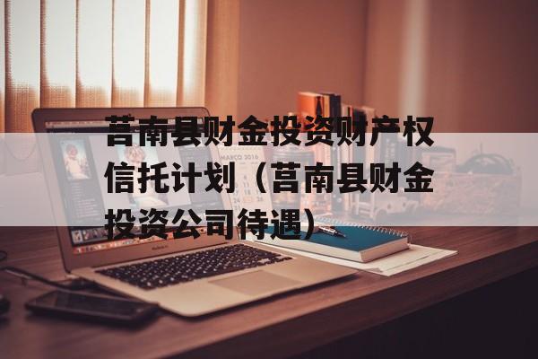 莒南县财金投资财产权信托计划（莒南县财金投资公司待遇）